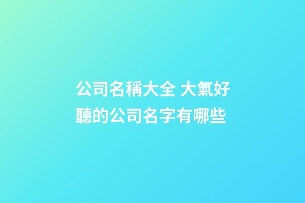 公司名稱大全 大氣好聽的公司名字有哪些-第1張-公司起名-玄機派